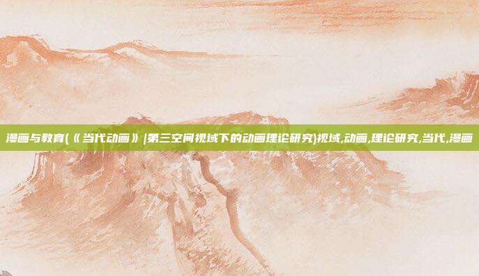 漫画与教育(《当代动画》|第三空间视域下的动画理论研究)视域,动画,理论研究,当代,漫画