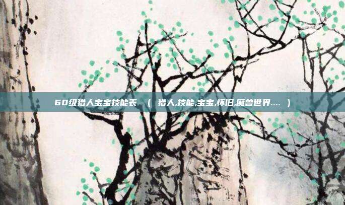 60级猎人宝宝技能表 （ 猎人,技能,宝宝,怀旧,魔兽世界.... ）