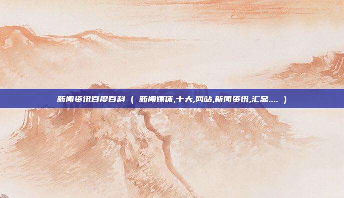 新闻资讯百度百科 ( 新闻媒体,十大,网站,新闻资讯,汇总.... )