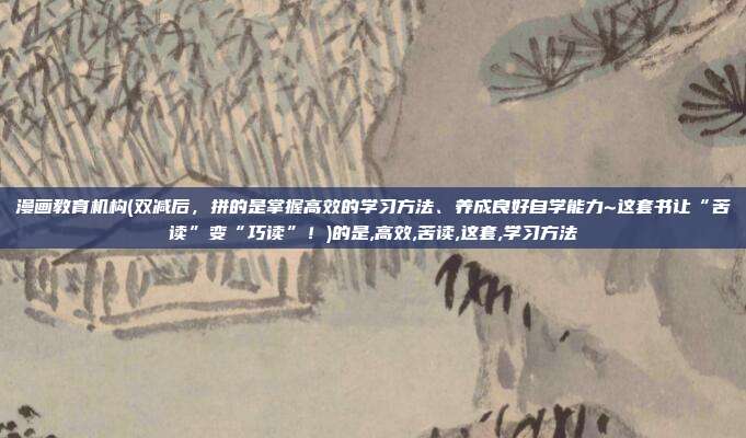 漫画教育机构(双减后，拼的是掌握高效的学习方法、养成良好自学能力~这套书让“苦读”变“巧读”！)的是,高效,苦读,这套,学习方法