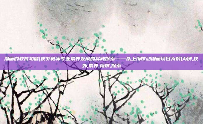漫画的教育功能(校外教师专业素养发展的实践探索——以上海市动漫画项目为例)为例,校外,素养,海市,探索
