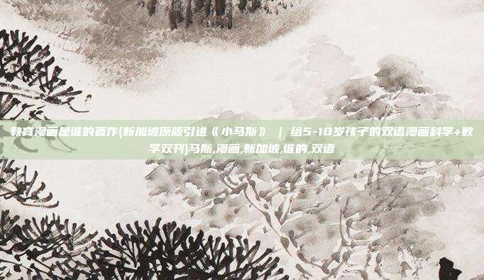 教育漫画是谁的著作(新加坡原版引进《小马斯》 | 给5-10岁孩子的双语漫画科学+数学双刊)马斯,漫画,新加坡,谁的,双语