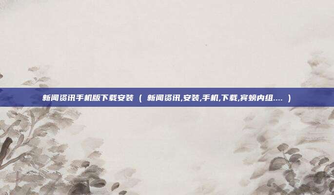 新闻资讯手机版下载安装 ( 新闻资讯,安装,手机,下载,宾螃内组.... )