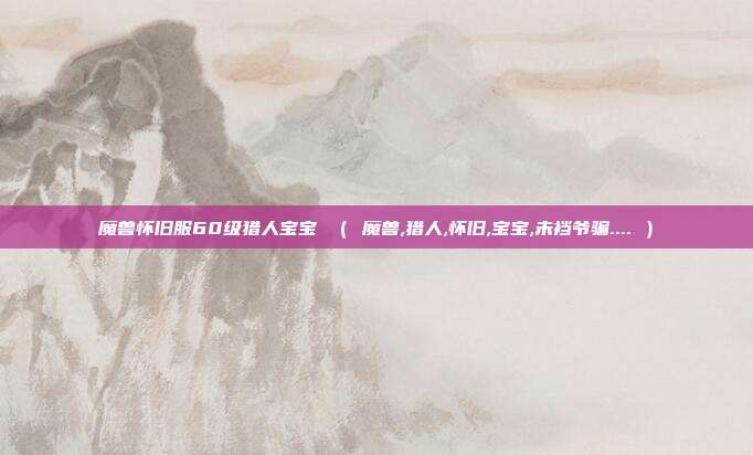 魔兽怀旧服60级猎人宝宝 （ 魔兽,猎人,怀旧,宝宝,未裆爷骗.... ）