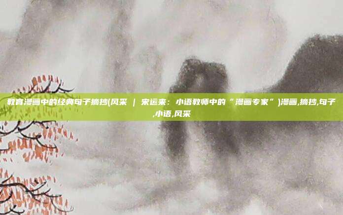 教育漫画中的经典句子摘抄(风采 | 宋运来：小语教师中的“漫画专家”)漫画,摘抄,句子,小语,风采