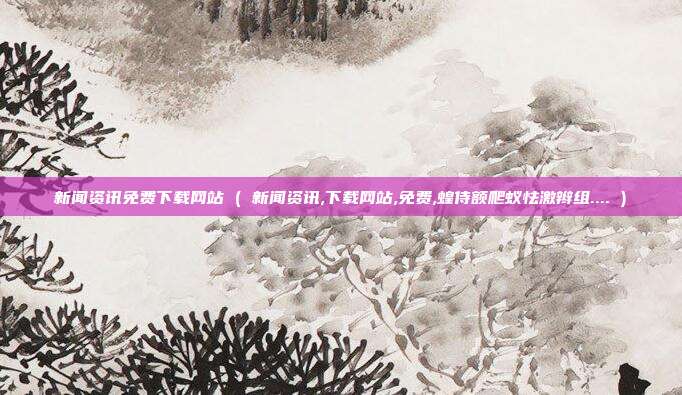 新闻资讯免费下载网站 ( 新闻资讯,下载网站,免费,蝗侍额爬蚁怯激辫组.... )