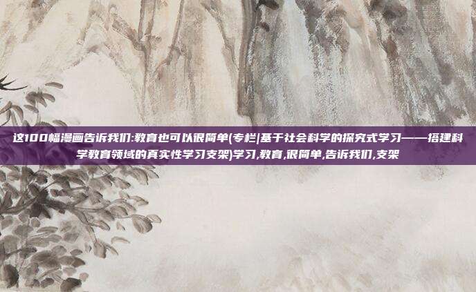这100幅漫画告诉我们:教育也可以很简单(专栏|基于社会科学的探究式学习——搭建科学教育领域的真实性学习支架)学习,教育,很简单,告诉我们,支架