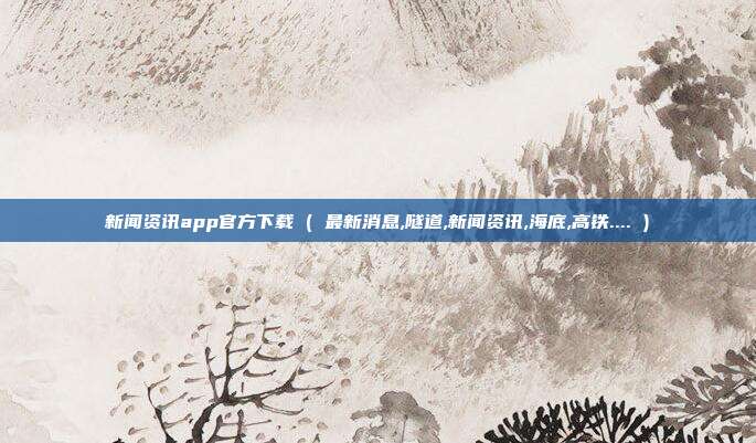 新闻资讯app官方下载 ( 最新消息,隧道,新闻资讯,海底,高铁.... )