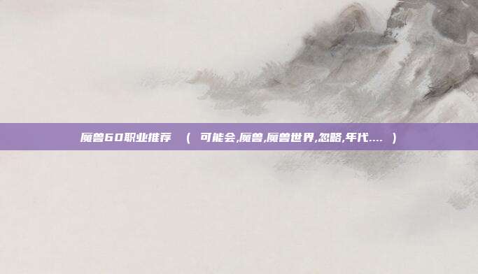 魔兽60职业推荐 （ 可能会,魔兽,魔兽世界,忽略,年代.... ）