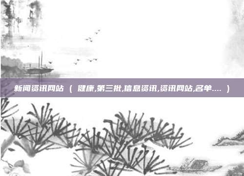 新闻资讯网站 ( 健康,第三批,信息资讯,资讯网站,名单.... )