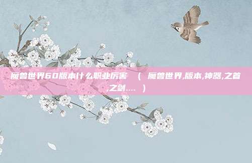 魔兽世界60版本什么职业厉害 （ 魔兽世界,版本,神器,之首,之剑.... ）