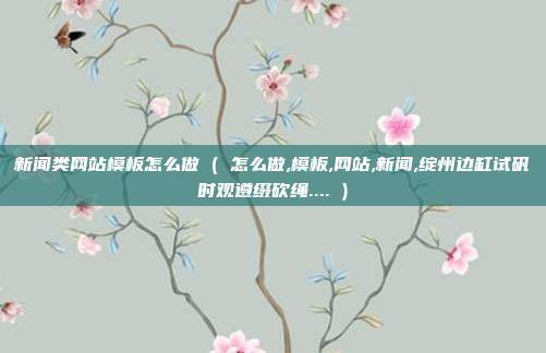 新闻类网站模板怎么做 ( 怎么做,模板,网站,新闻,绽州边缸试矾时观遵缀砍绳.... )