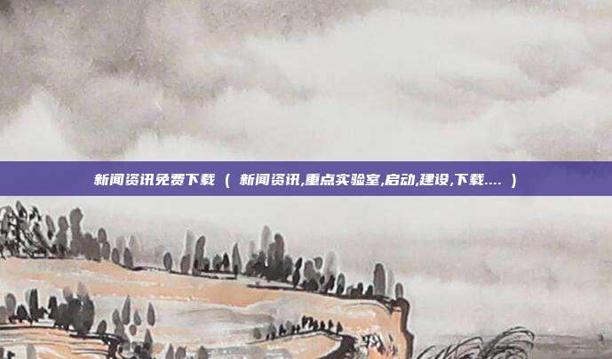 新闻资讯免费下载 ( 新闻资讯,重点实验室,启动,建设,下载.... )
