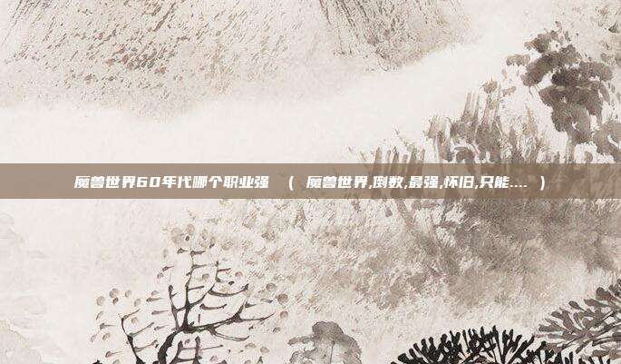 魔兽世界60年代哪个职业强 （ 魔兽世界,倒数,最强,怀旧,只能.... ）