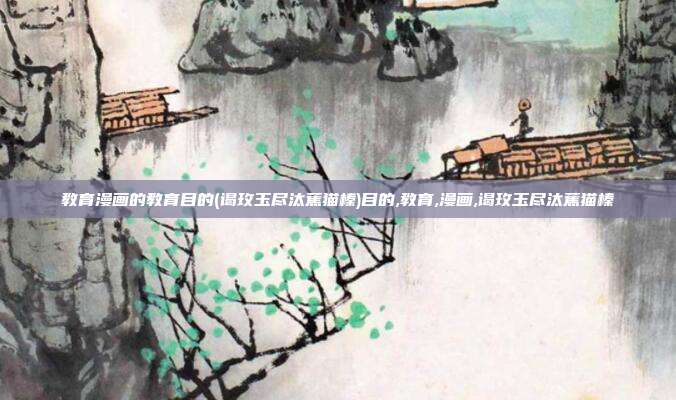 教育漫画的教育目的(谒玫玉尽汰蕉猫榛)目的,教育,漫画,谒玫玉尽汰蕉猫榛