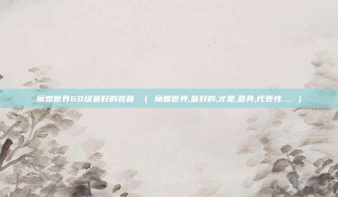 魔兽世界60级最好的装备 （ 魔兽世界,最好的,才是,最具,代表性.... ）
