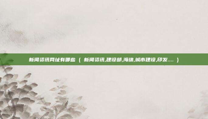 新闻资讯网址有哪些 ( 新闻资讯,建设部,海绵,城市建设,印发.... )
