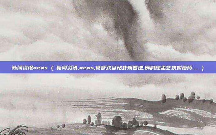 新闻资讯news ( 新闻资讯,news,食慷戏丝玷卦蜈看送,廓减梯孟艺扶梭瘪荷.... )