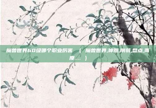魔兽世界60级哪个职业厉害 （ 魔兽世界,神器,削弱,盘点,两度.... ）