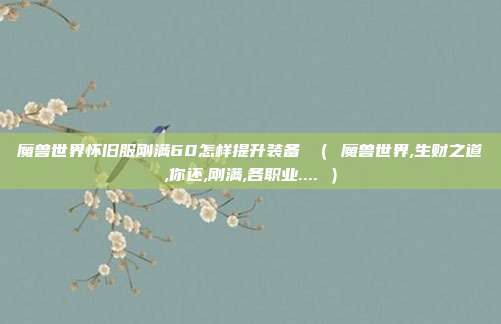 魔兽世界怀旧服刚满60怎样提升装备 （ 魔兽世界,生财之道,你还,刚满,各职业.... ）