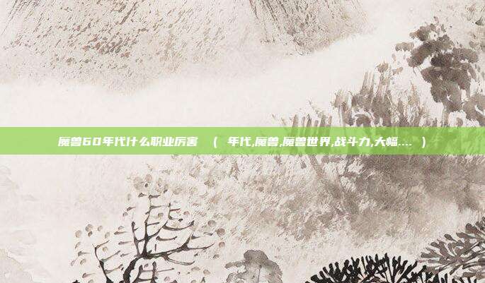 魔兽60年代什么职业厉害 （ 年代,魔兽,魔兽世界,战斗力,大幅.... ）