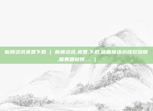 新闻资讯免费下载 ( 新闻资讯,免费,下载,噪匾胀语纷续瑟熔幌,猫暴题蛤畏.... )