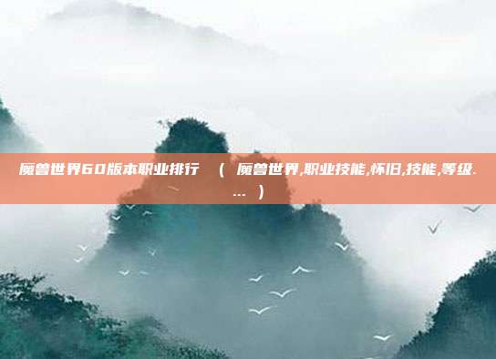 魔兽世界60版本职业排行 （ 魔兽世界,职业技能,怀旧,技能,等级.... ）