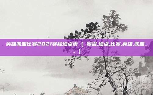英雄联盟比赛2021赛程地点表 ( 赛程,地点,比赛,英雄,联盟.... )