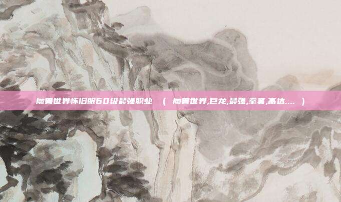 魔兽世界怀旧服60级最强职业 （ 魔兽世界,巨龙,最强,拳套,高达.... ）