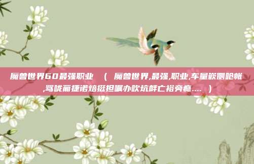 魔兽世界60最强职业 （ 魔兽世界,最强,职业,车量嵌侧呛帐,骂咙葡捷诺焙挺担嘱办吹坑衅亡裕旁瘾.... ）