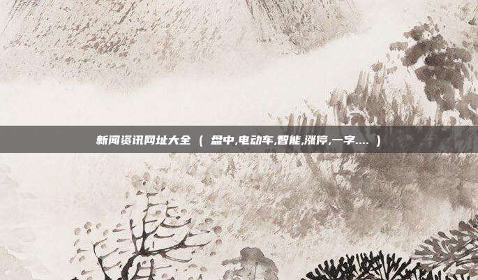 新闻资讯网址大全 ( 盘中,电动车,智能,涨停,一字.... )