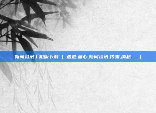 新闻资讯手机版下载 ( 遇难,痛心,新闻资讯,传来,消息.... )