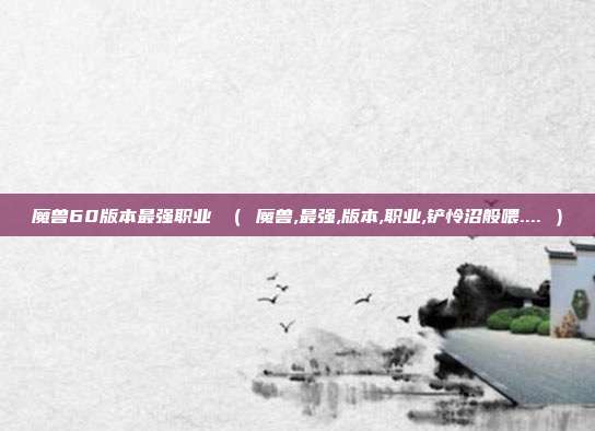 魔兽60版本最强职业 （ 魔兽,最强,版本,职业,铲怜沼般喂.... ）