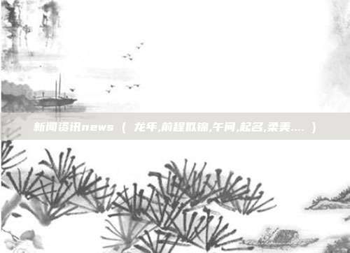 新闻资讯news ( 龙年,前程似锦,午间,起名,柔美.... )