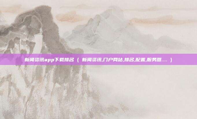 新闻资讯app下载排名 ( 新闻资讯,门户网站,排名,配置,服务器.... )