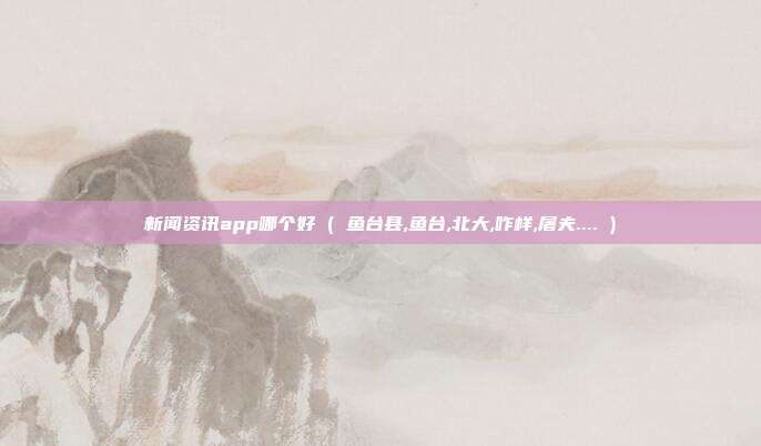 新闻资讯app哪个好 ( 鱼台县,鱼台,北大,咋样,屠夫.... )