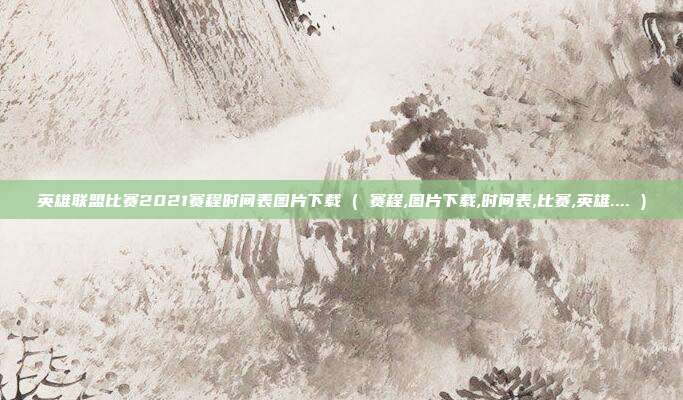英雄联盟比赛2021赛程时间表图片下载 ( 赛程,图片下载,时间表,比赛,英雄.... )