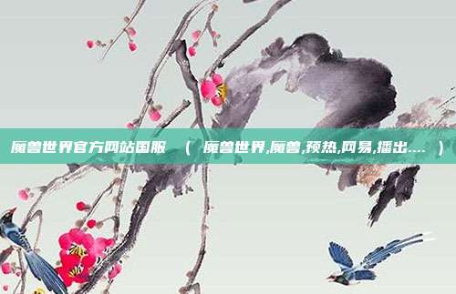 魔兽世界官方网站国服 （ 魔兽世界,魔兽,预热,网易,播出.... ）