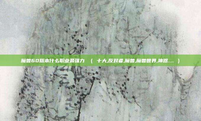 魔兽60版本什么职业最强力 （ 十大,反对者,魔兽,魔兽世界,神器.... ）