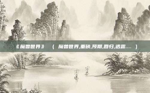 《魔兽世界》 （ 魔兽世界,重磅,预期,回归,透露.... ）
