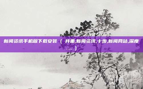 新闻资讯手机版下载安装 ( 并重,新闻资讯,十步,新闻网站,深度.... )