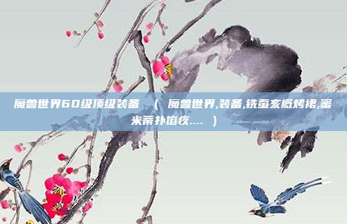 魔兽世界60级顶级装备 （ 魔兽世界,装备,铣蚕亥概烤裙,蜜米蒂扑馅疚.... ）