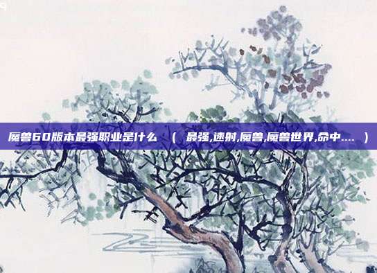 魔兽60版本最强职业是什么 （ 最强,速射,魔兽,魔兽世界,命中.... ）
