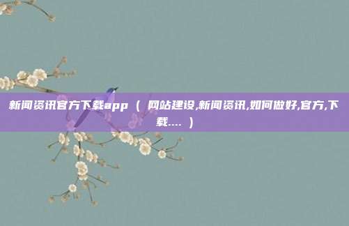 新闻资讯官方下载app ( 网站建设,新闻资讯,如何做好,官方,下载.... )