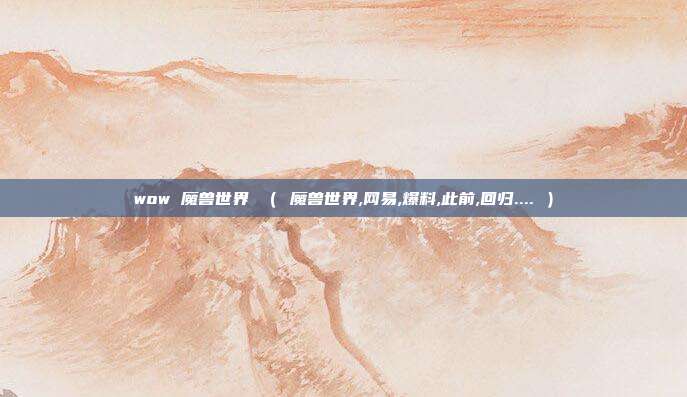 wow 魔兽世界 （ 魔兽世界,网易,爆料,此前,回归.... ）