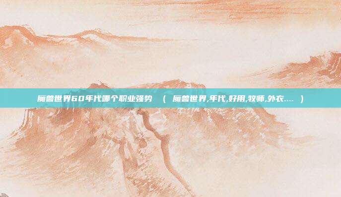 魔兽世界60年代哪个职业强势 （ 魔兽世界,年代,好用,牧师,外衣.... ）