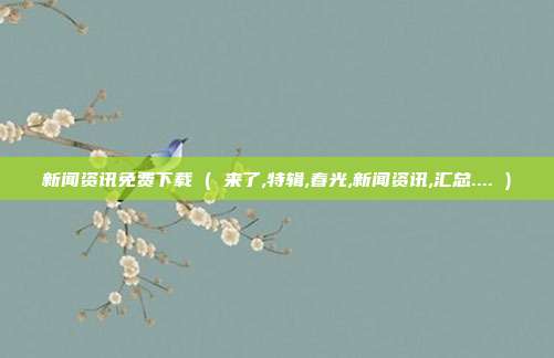 新闻资讯免费下载 ( 来了,特辑,春光,新闻资讯,汇总.... )