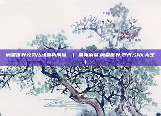 魔兽世界免费活动最新消息 （ 最新消息,魔兽世界,烛光,引领,无主.... ）