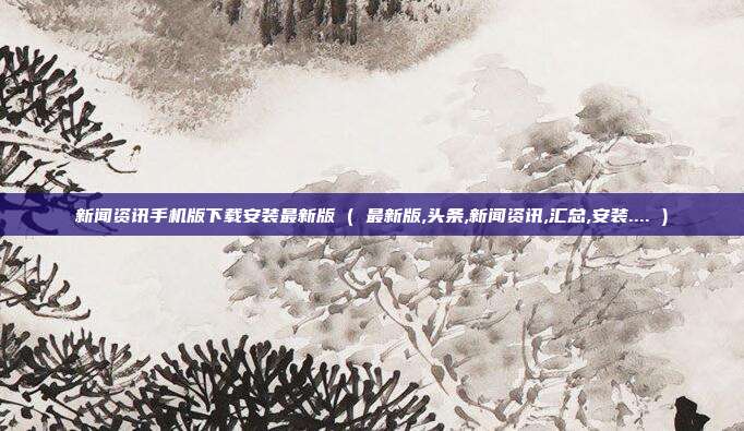 新闻资讯手机版下载安装最新版 ( 最新版,头条,新闻资讯,汇总,安装.... )