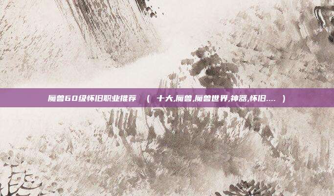 魔兽60级怀旧职业推荐 （ 十大,魔兽,魔兽世界,神器,怀旧.... ）